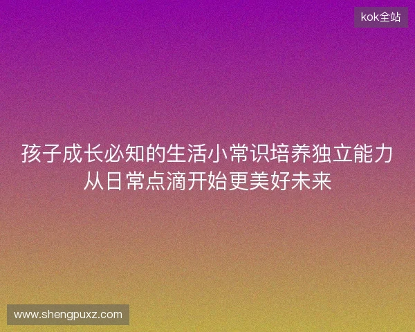 孩子成长必知的生活小常识培养独立能力从日常点滴开始更美好未来